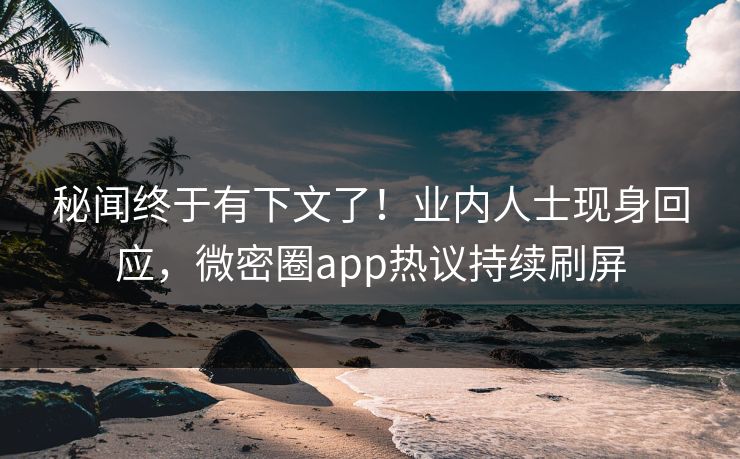 秘闻终于有下文了！业内人士现身回应，微密圈app热议持续刷屏