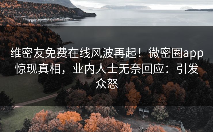 维密友免费在线风波再起！微密圈app惊现真相，业内人士无奈回应：引发众怒