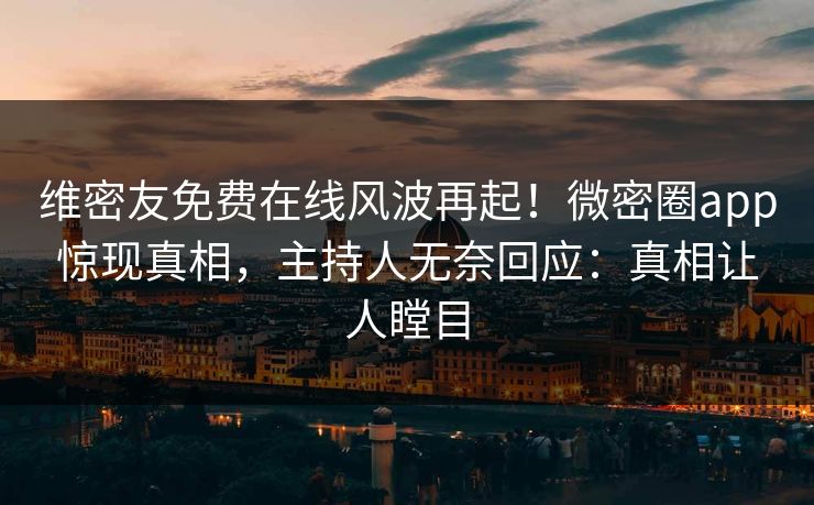 维密友免费在线风波再起！微密圈app惊现真相，主持人无奈回应：真相让人瞠目