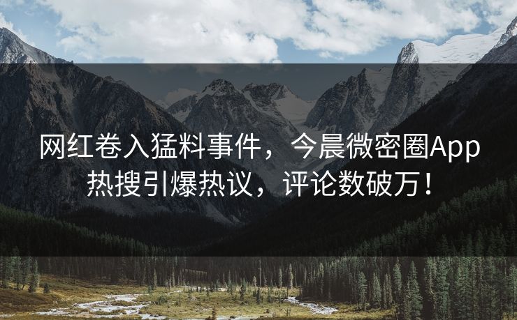 网红卷入猛料事件，今晨微密圈App热搜引爆热议，评论数破万！
