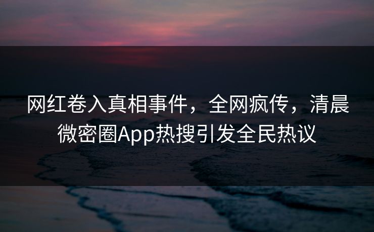 网红卷入真相事件，全网疯传，清晨微密圈App热搜引发全民热议