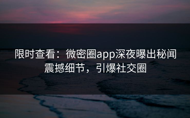 限时查看：微密圈app深夜曝出秘闻震撼细节，引爆社交圈