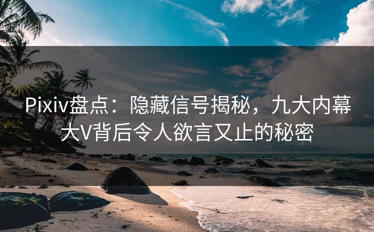 Pixiv盘点：隐藏信号揭秘，九大内幕大V背后令人欲言又止的秘密