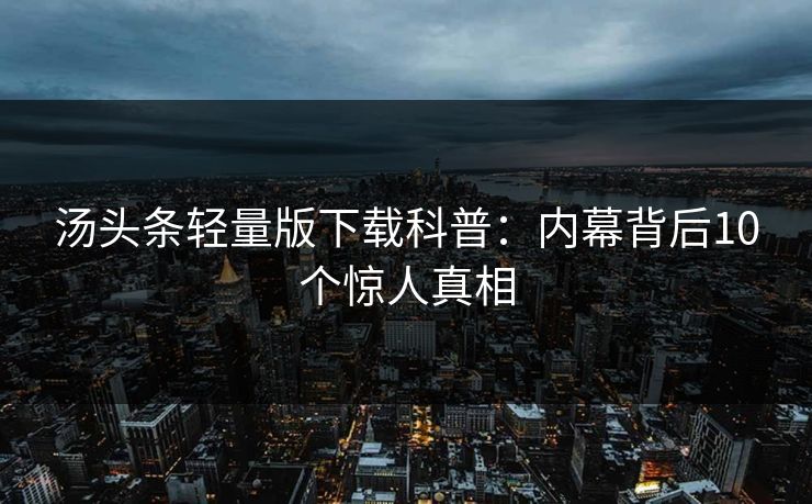 汤头条轻量版下载科普：内幕背后10个惊人真相