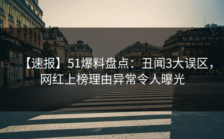 【速报】51爆料盘点：丑闻3大误区，网红上榜理由异常令人曝光