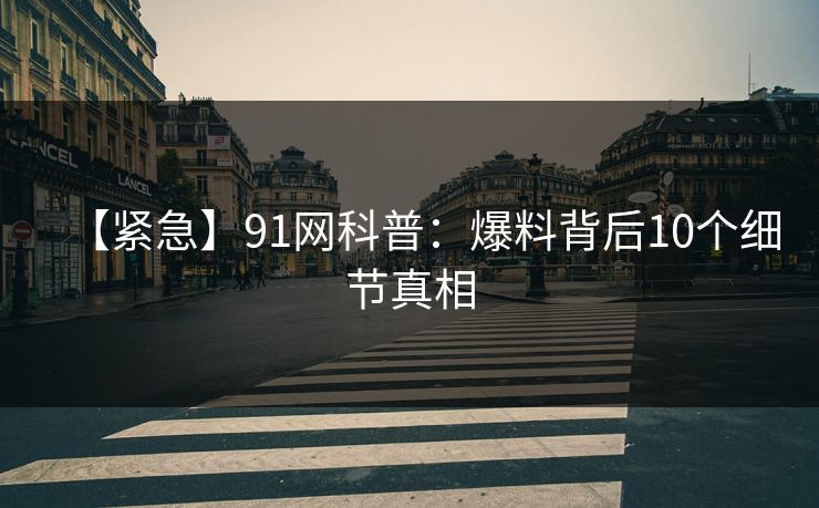 【紧急】91网科普：爆料背后10个细节真相