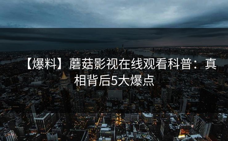 【爆料】蘑菇影视在线观看科普：真相背后5大爆点