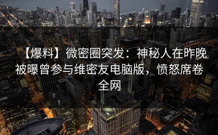 【爆料】微密圈突发：神秘人在昨晚被曝曾参与维密友电脑版，愤怒席卷全网