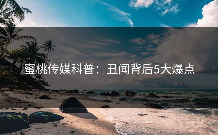 蜜桃传媒科普：丑闻背后5大爆点
