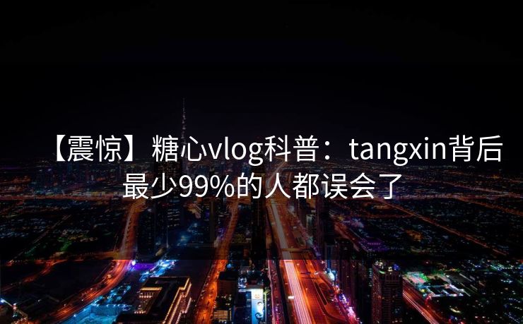【震惊】糖心vlog科普：tangxin背后最少99%的人都误会了