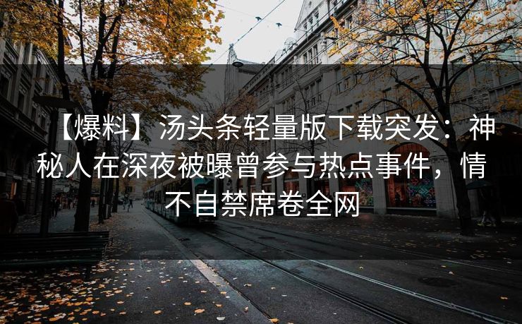 【爆料】汤头条轻量版下载突发：神秘人在深夜被曝曾参与热点事件，情不自禁席卷全网