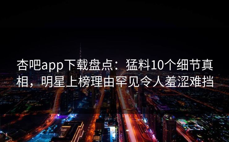 杏吧app下载盘点：猛料10个细节真相，明星上榜理由罕见令人羞涩难挡