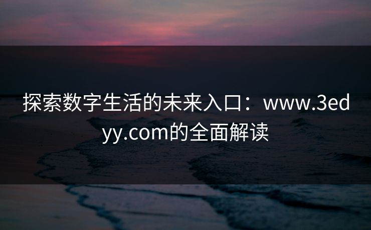 探索数字生活的未来入口：www.3edyy.com的全面解读