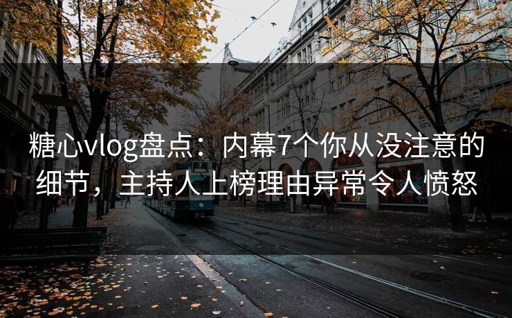 糖心vlog盘点：内幕7个你从没注意的细节，主持人上榜理由异常令人愤怒