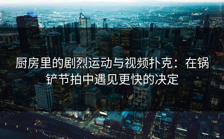 厨房里的剧烈运动与视频扑克：在锅铲节拍中遇见更快的决定