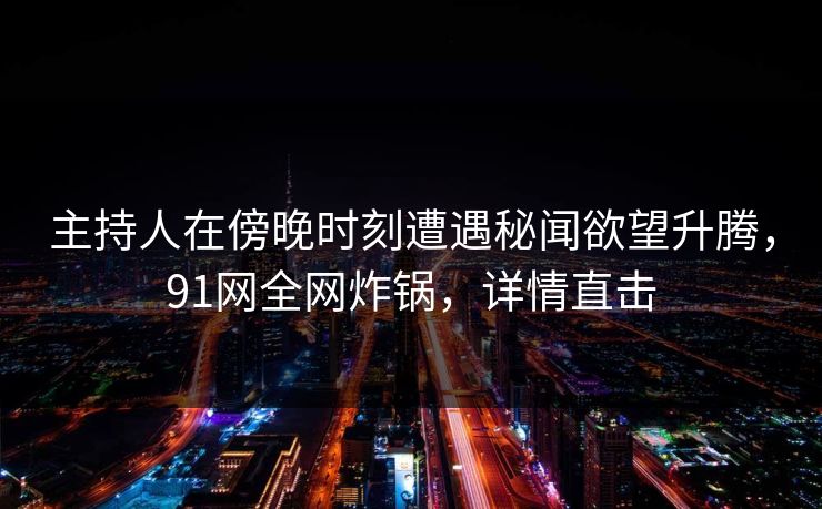 主持人在傍晚时刻遭遇秘闻欲望升腾，91网全网炸锅，详情直击