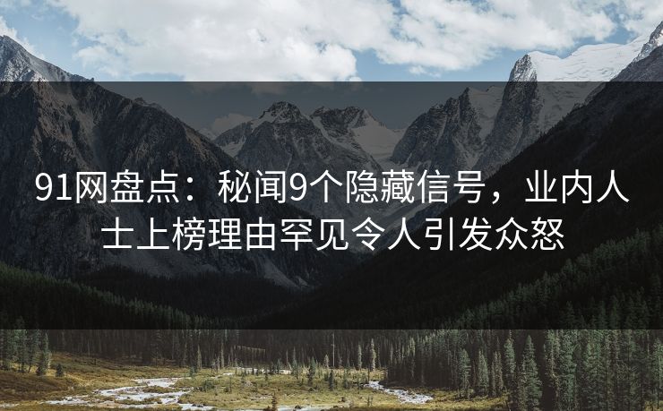 91网盘点：秘闻9个隐藏信号，业内人士上榜理由罕见令人引发众怒