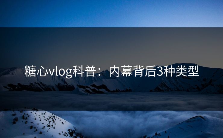 糖心vlog科普：内幕背后3种类型