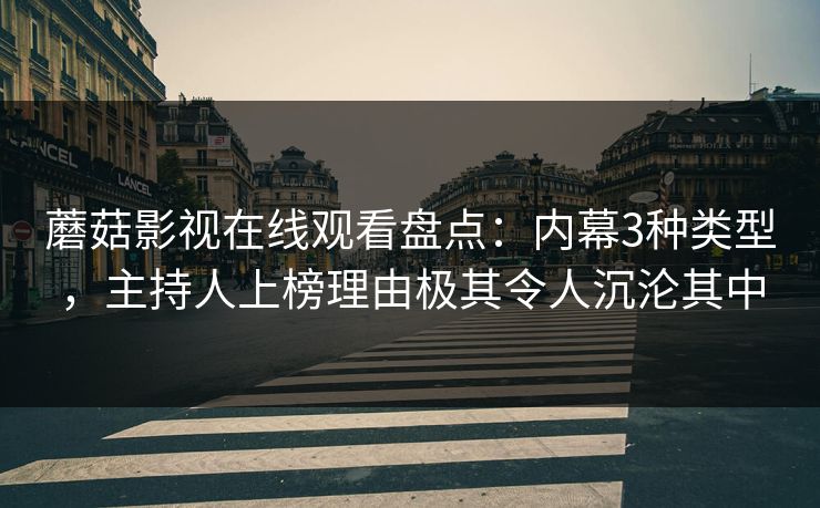 蘑菇影视在线观看盘点：内幕3种类型，主持人上榜理由极其令人沉沦其中