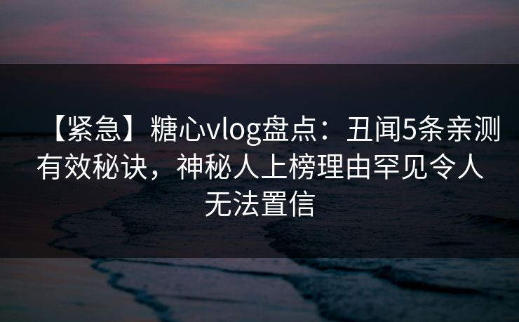 【紧急】糖心vlog盘点：丑闻5条亲测有效秘诀，神秘人上榜理由罕见令人无法置信