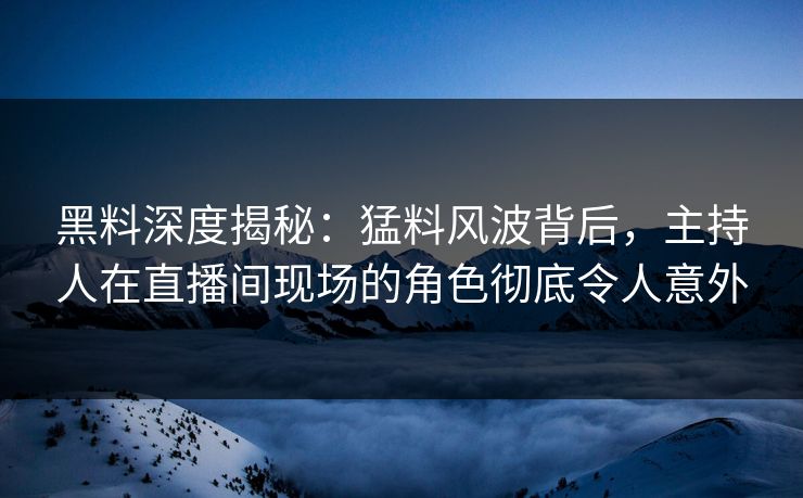 黑料深度揭秘：猛料风波背后，主持人在直播间现场的角色彻底令人意外