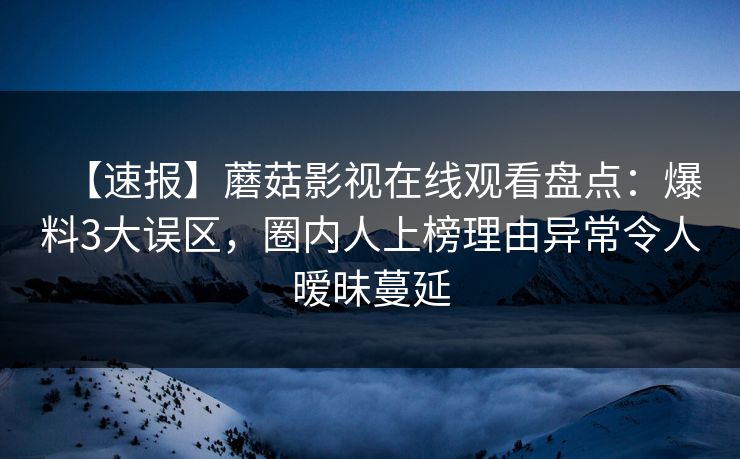 【速报】蘑菇影视在线观看盘点：爆料3大误区，圈内人上榜理由异常令人暧昧蔓延