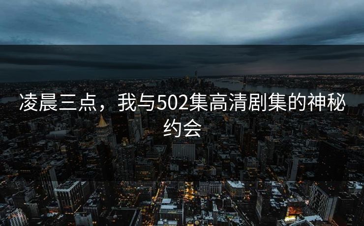 凌晨三点，我与502集高清剧集的神秘约会