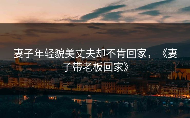 妻子年轻貌美丈夫却不肯回家，《妻子带老板回家》