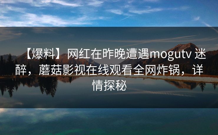 【爆料】网红在昨晚遭遇mogutv 迷醉，蘑菇影视在线观看全网炸锅，详情探秘