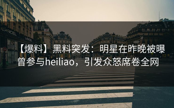 【爆料】黑料突发：明星在昨晚被曝曾参与heiliao，引发众怒席卷全网