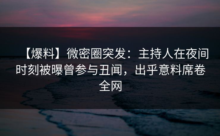 【爆料】微密圈突发：主持人在夜间时刻被曝曾参与丑闻，出乎意料席卷全网