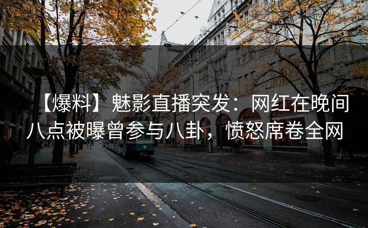 【爆料】魅影直播突发：网红在晚间八点被曝曾参与八卦，愤怒席卷全网