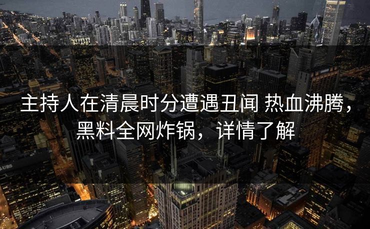 主持人在清晨时分遭遇丑闻 热血沸腾，黑料全网炸锅，详情了解