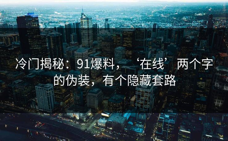 冷门揭秘：91爆料，‘在线’两个字的伪装，有个隐藏套路