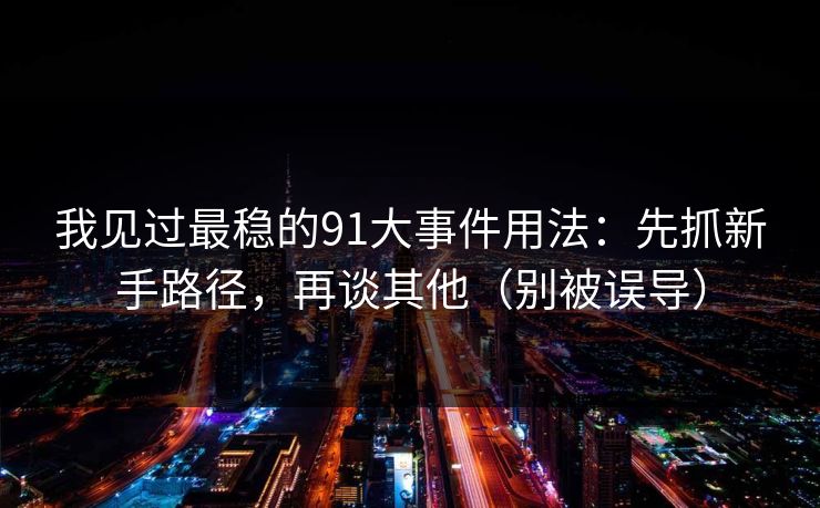 我见过最稳的91大事件用法：先抓新手路径，再谈其他（别被误导）