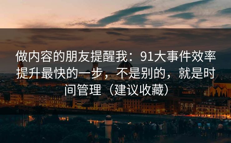做内容的朋友提醒我：91大事件效率提升最快的一步，不是别的，就是时间管理（建议收藏）