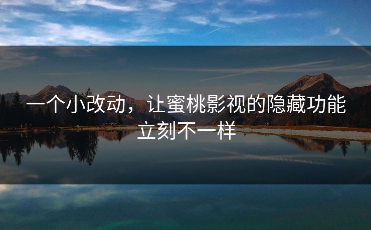 一个小改动，让蜜桃影视的隐藏功能立刻不一样