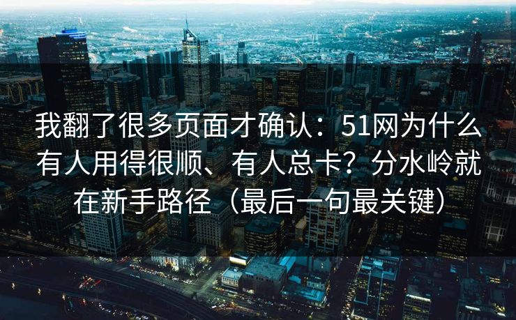 我翻了很多页面才确认：51网为什么有人用得很顺、有人总卡？分水岭就在新手路径（最后一句最关键）