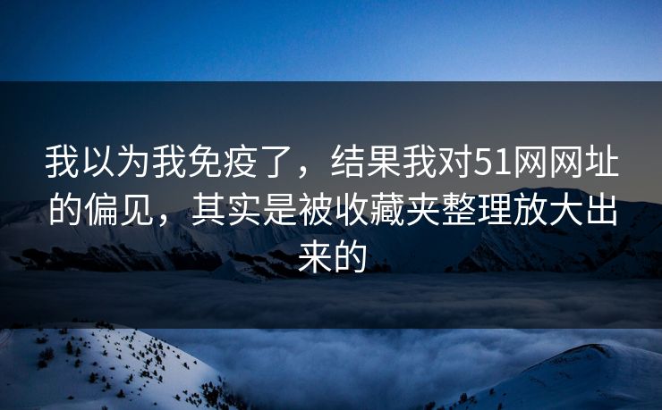 我以为我免疫了，结果我对51网网址的偏见，其实是被收藏夹整理放大出来的
