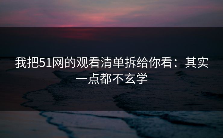 我把51网的观看清单拆给你看：其实一点都不玄学