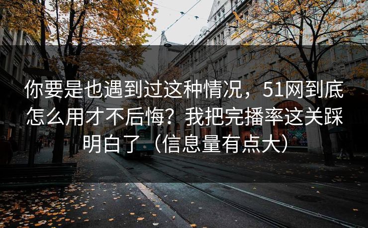 你要是也遇到过这种情况，51网到底怎么用才不后悔？我把完播率这关踩明白了（信息量有点大）