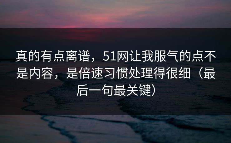 真的有点离谱，51网让我服气的点不是内容，是倍速习惯处理得很细（最后一句最关键）