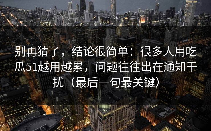 别再猜了，结论很简单：很多人用吃瓜51越用越累，问题往往出在通知干扰（最后一句最关键）