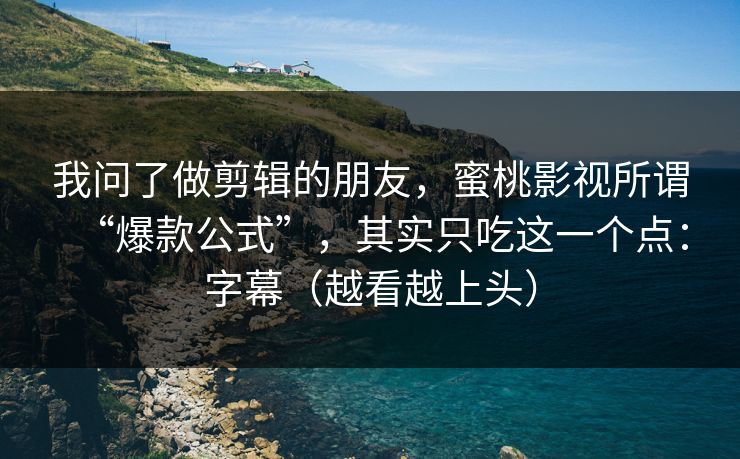 我问了做剪辑的朋友，蜜桃影视所谓“爆款公式”，其实只吃这一个点：字幕（越看越上头）