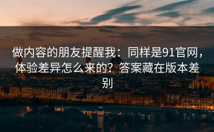 做内容的朋友提醒我：同样是91官网，体验差异怎么来的？答案藏在版本差别