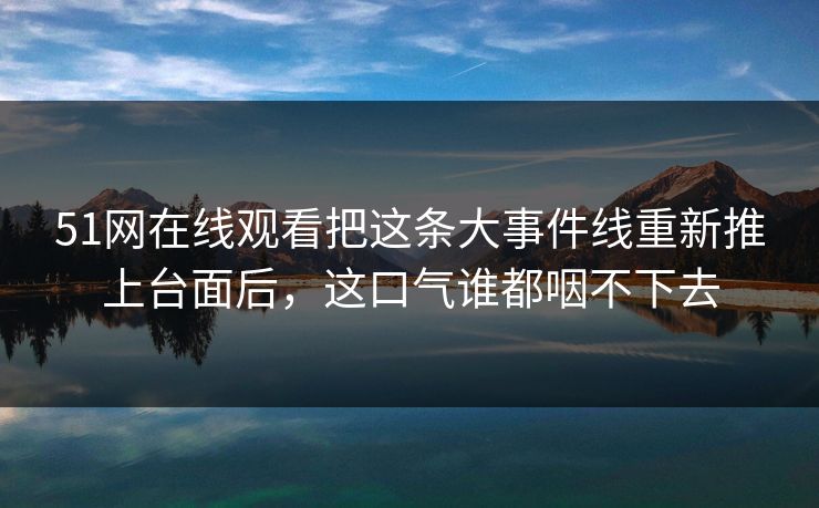 51网在线观看把这条大事件线重新推上台面后，这口气谁都咽不下去