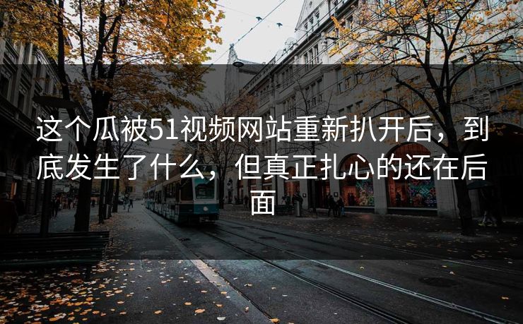 这个瓜被51视频网站重新扒开后，到底发生了什么，但真正扎心的还在后面